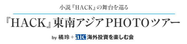 小説『HACK』の舞台を巡る
『HACK』東南アジアPHOTOツアー